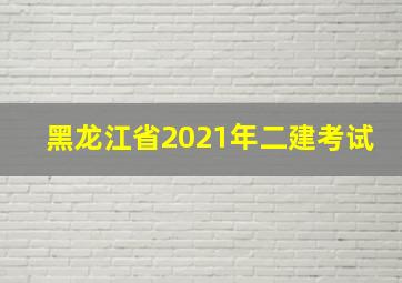 黑龙江省2021年二建考试