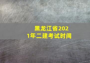 黑龙江省2021年二建考试时间