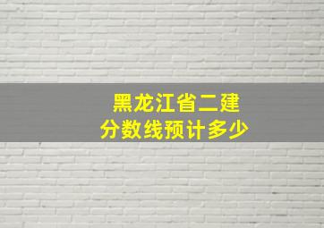 黑龙江省二建分数线预计多少