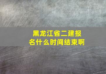 黑龙江省二建报名什么时间结束啊