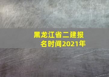 黑龙江省二建报名时间2021年