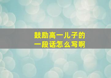 鼓励高一儿子的一段话怎么写啊