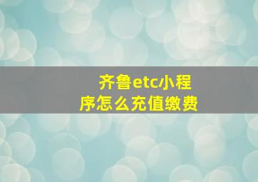 齐鲁etc小程序怎么充值缴费