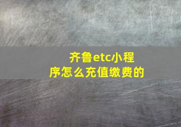 齐鲁etc小程序怎么充值缴费的