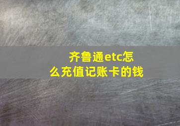 齐鲁通etc怎么充值记账卡的钱