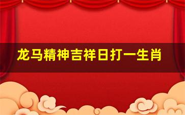 龙马精神吉祥日打一生肖